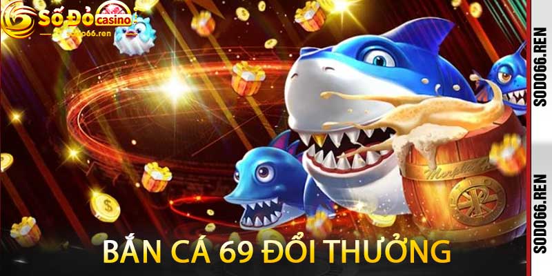 Bắn cá 69 đổi thưởng