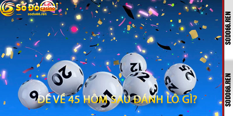 đề về 45 hôm sau đánh lô gì